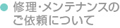 修理・メンテナンスのご依頼について